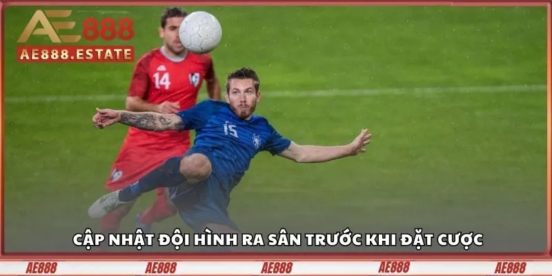 Cập nhật đội hình ra sân trước khi đặt cược