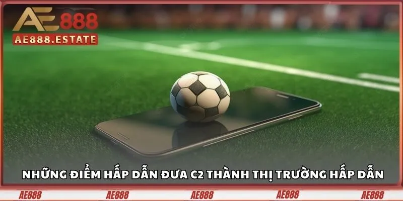 Những điểm hấp dẫn đưa C2 thành thị trường hấp dẫn